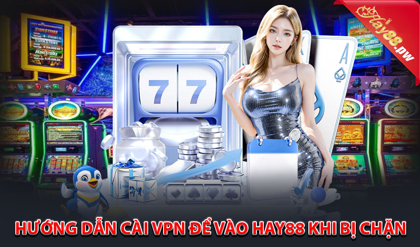 Hướng dẫn cài VPN để vào Hay88 khi bị chặn