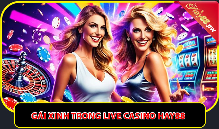 Gái xinh trong Live casino Hay88 – Điểm nhấn tạo nên khác biệt
